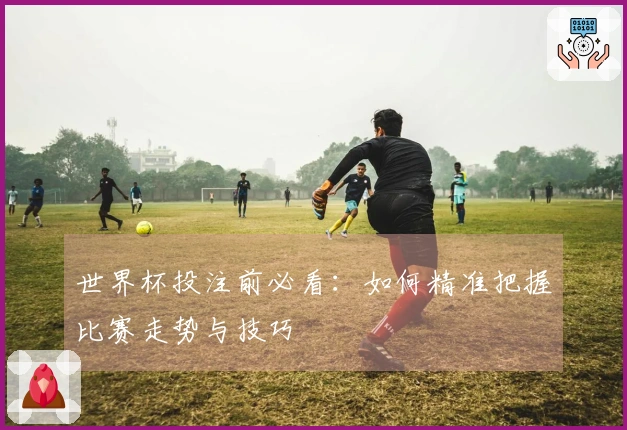 世界杯投注前必看：如何精准把握比赛走势与技巧