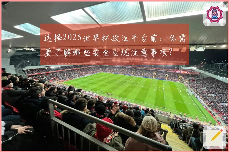 选择2026世界杯投注平台前，你需要了解哪些安全合规注意事项？