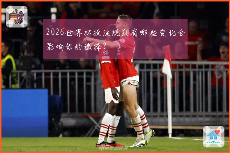 2026世界杯投注规则有哪些变化会影响你的选择？