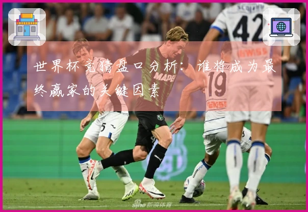 世界杯竞猜盘口分析：谁将成为最终赢家的关键因素