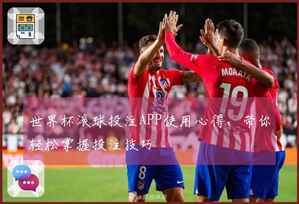 世界杯滚球投注APP使用心得，带你轻松掌握投注技巧
