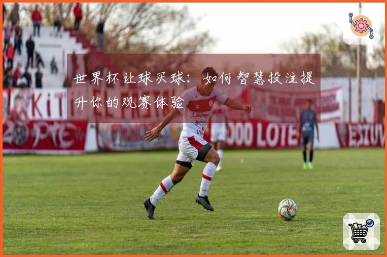 世界杯让球买球：如何智慧投注提升你的观赛体验