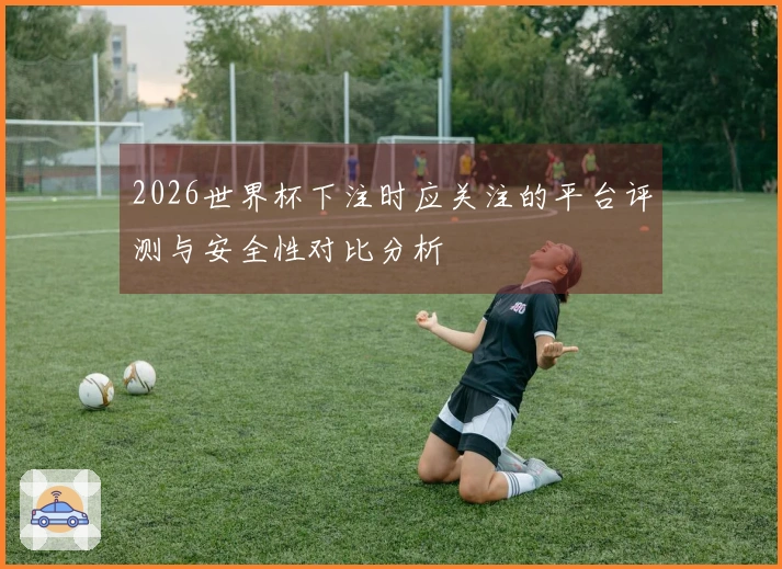 2026世界杯下注时应关注的平台评测与安全性对比分析