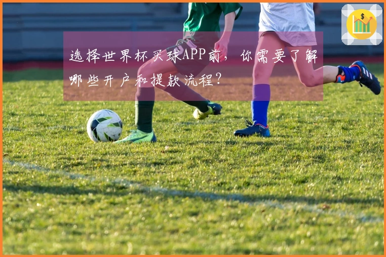选择世界杯买球APP前，你需要了解哪些开户和提款流程？