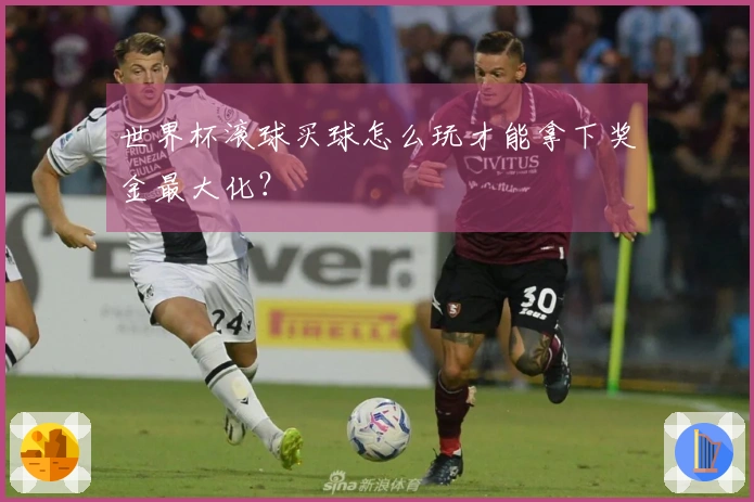 世界杯滚球买球怎么玩才能拿下奖金最大化？