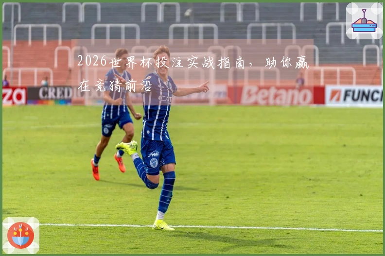 2026世界杯投注实战指南，助你赢在竞猜前沿