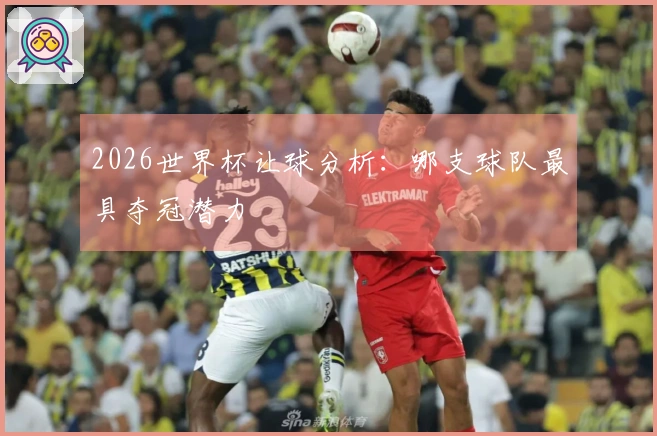 2026世界杯让球分析：哪支球队最具夺冠潜力