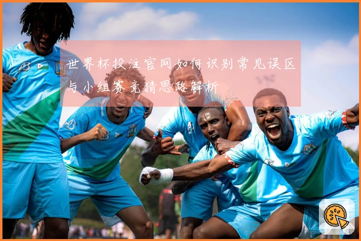 世界杯投注官网如何识别常见误区与小组赛竞猜思路解析
