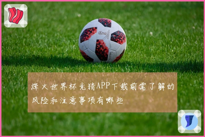 烽火世界杯竞猜APP下载前需了解的风险和注意事项有哪些