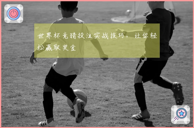 世界杯竞猜投注实战技巧，让你轻松赢取奖金