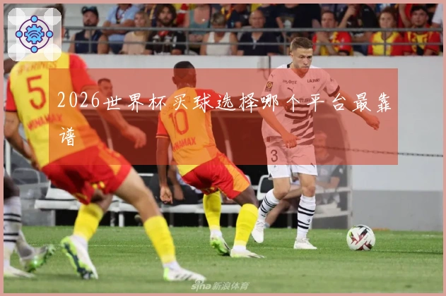 2026世界杯买球选择哪个平台最靠谱