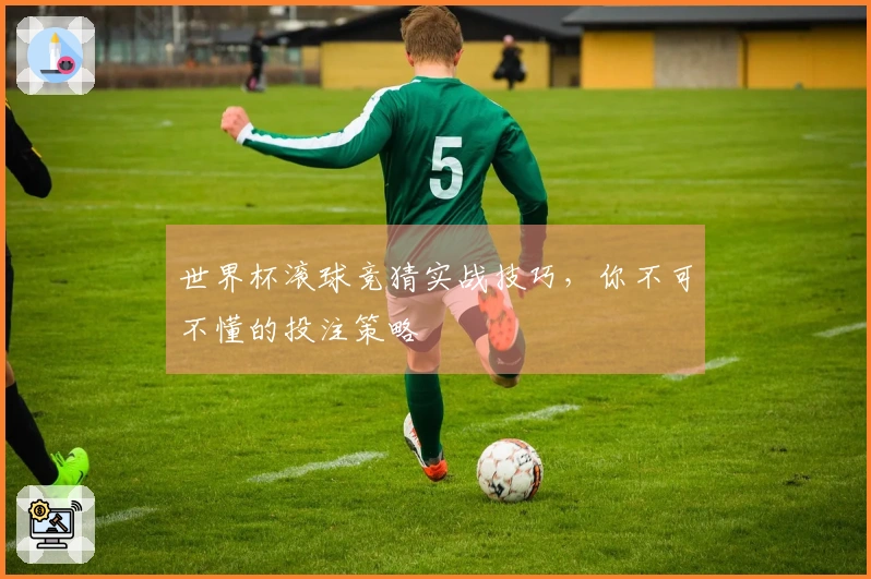 世界杯滚球竞猜实战技巧，你不可不懂的投注策略