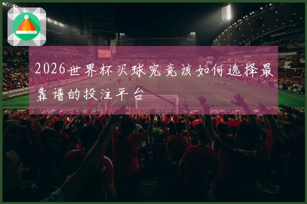 2026世界杯买球究竟该如何选择最靠谱的投注平台