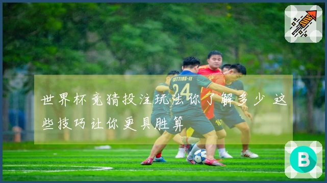 世界杯竞猜投注玩法你了解多少 这些技巧让你更具胜算