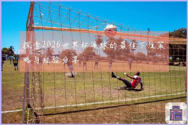 探索2026世界杯滚球的最佳下注策略与经验分享
