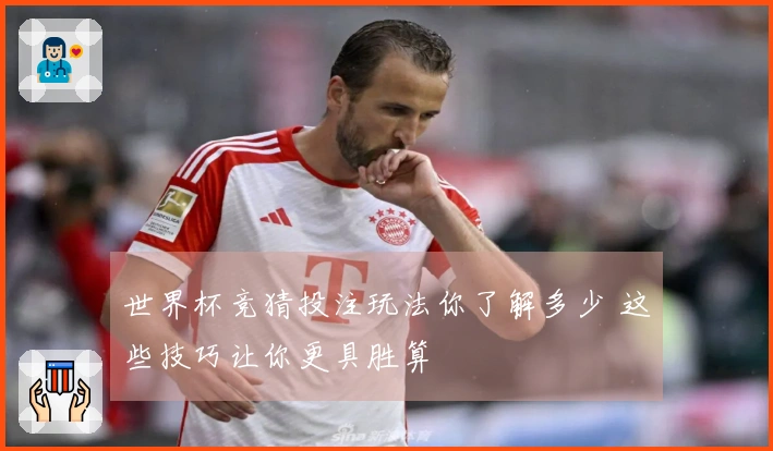 世界杯竞猜投注玩法你了解多少 这些技巧让你更具胜算