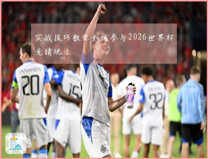 实战技巧教你如何参与2026世界杯竞猜玩法