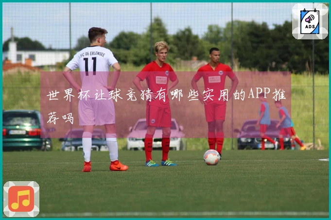 世界杯让球竞猜有哪些实用的APP推荐吗