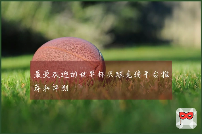 最受欢迎的世界杯买球竞猜平台推荐和评测