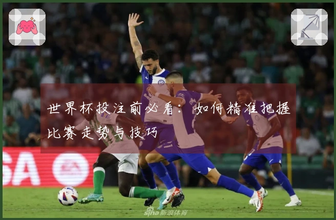 世界杯投注前必看：如何精准把握比赛走势与技巧