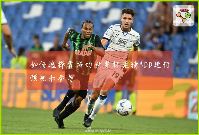 如何选择靠谱的世界杯竞猜App进行预测和参与