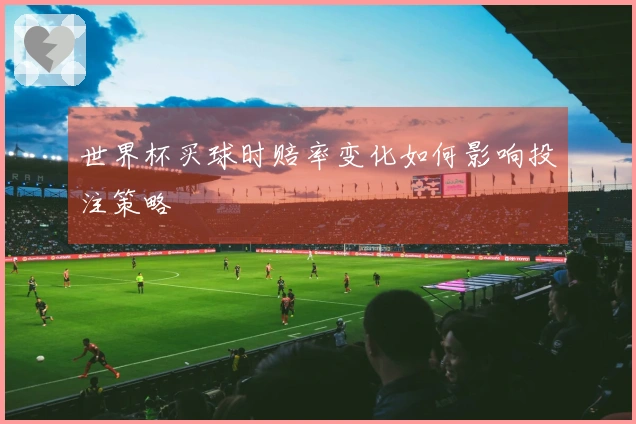 世界杯买球时赔率变化如何影响投注策略