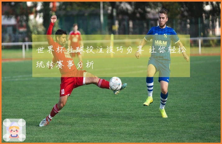 世界杯让球投注技巧分享 让你轻松玩转赛事分析