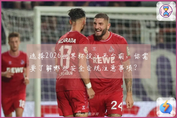 选择2026世界杯投注平台前，你需要了解哪些安全合规注意事项？