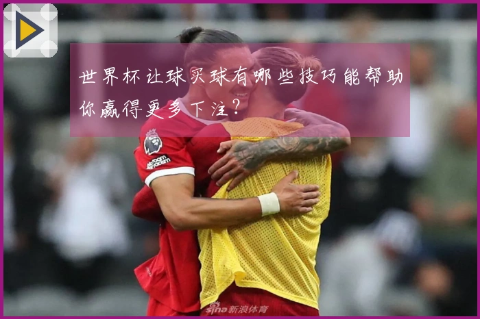 世界杯让球买球有哪些技巧能帮助你赢得更多下注？