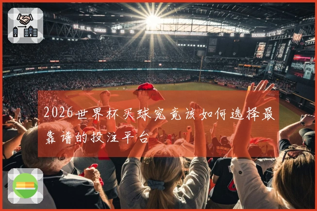 2026世界杯买球究竟该如何选择最靠谱的投注平台