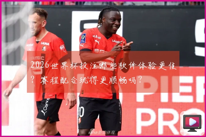 2026世界杯投注哪些软件体验更佳？赛程配合玩得更顺畅吗？