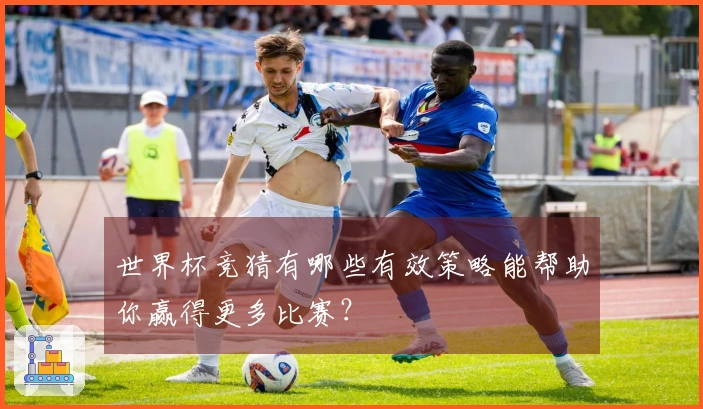 世界杯竞猜有哪些有效策略能帮助你赢得更多比赛？