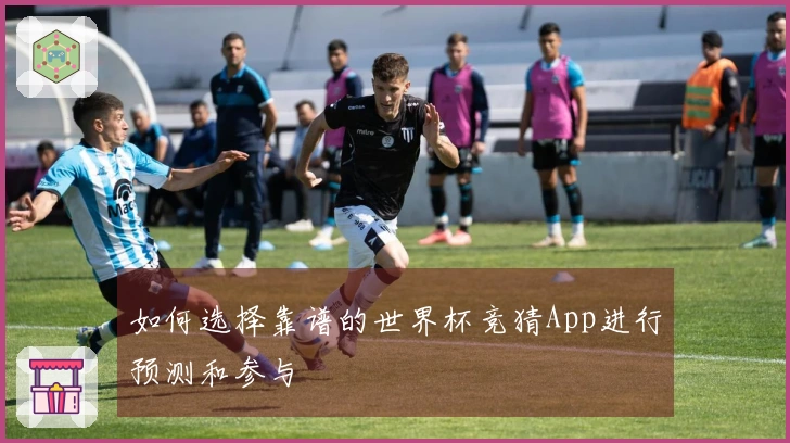 如何选择靠谱的世界杯竞猜App进行预测和参与