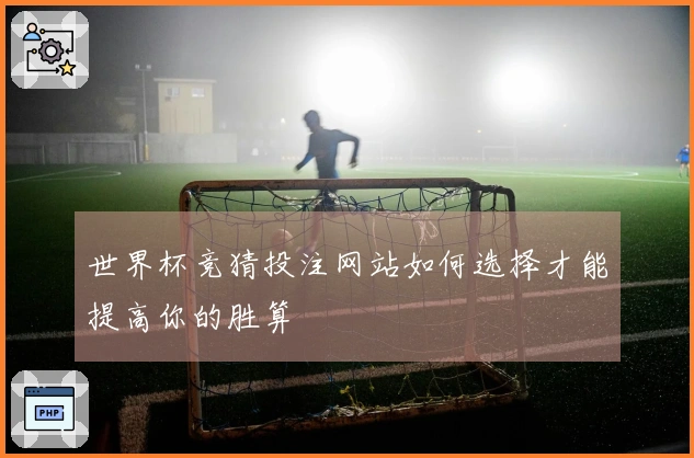 世界杯竞猜投注网站如何选择才能提高你的胜算