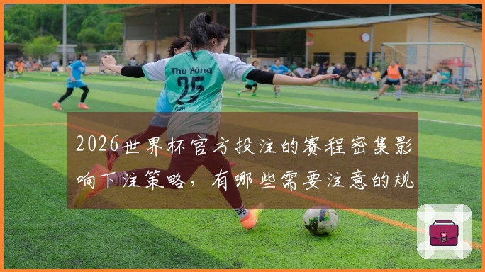 2026世界杯官方投注的赛程密集影响下注策略，有哪些需要注意的规则-