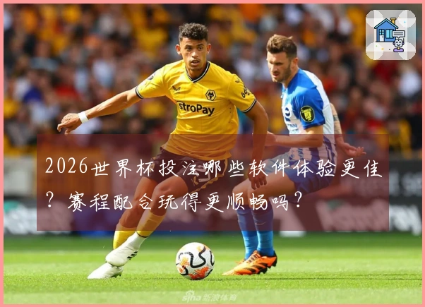 2026世界杯投注哪些软件体验更佳？赛程配合玩得更顺畅吗？