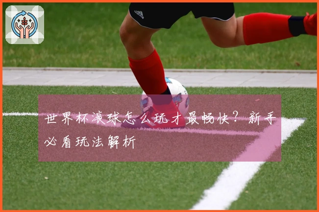 世界杯滚球怎么玩才最畅快？新手必看玩法解析