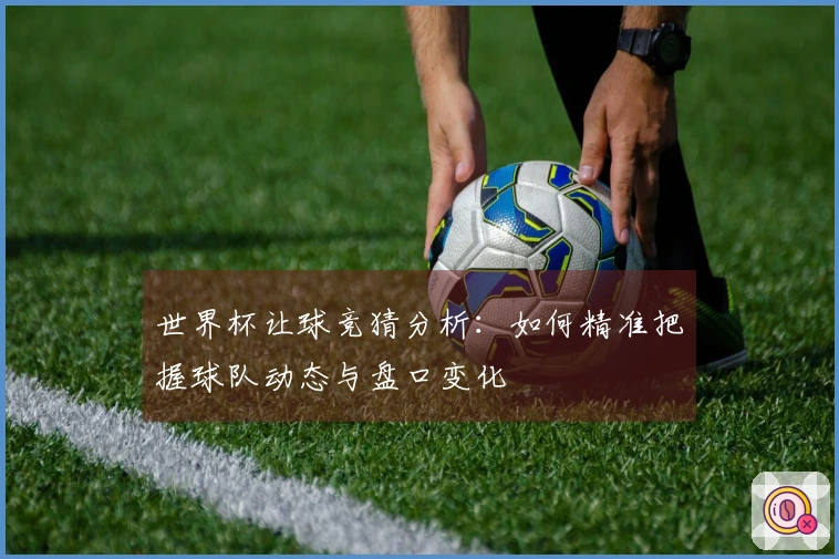 世界杯让球竞猜分析：如何精准把握球队动态与盘口变化