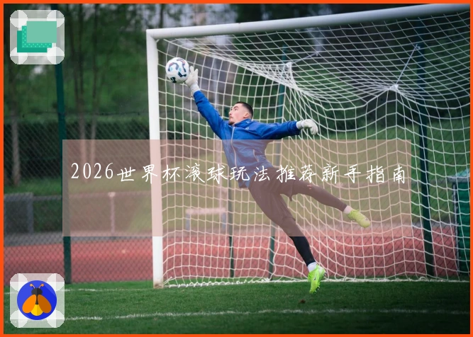 2026世界杯滚球玩法推荐新手指南