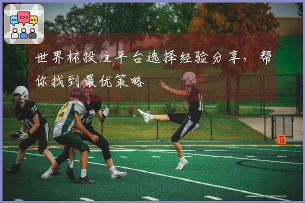 世界杯投注平台选择经验分享，帮你找到最优策略