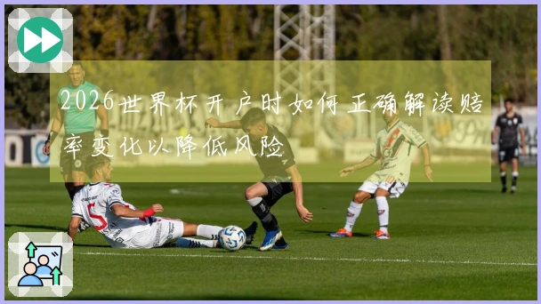 2026世界杯开户时如何正确解读赔率变化以降低风险