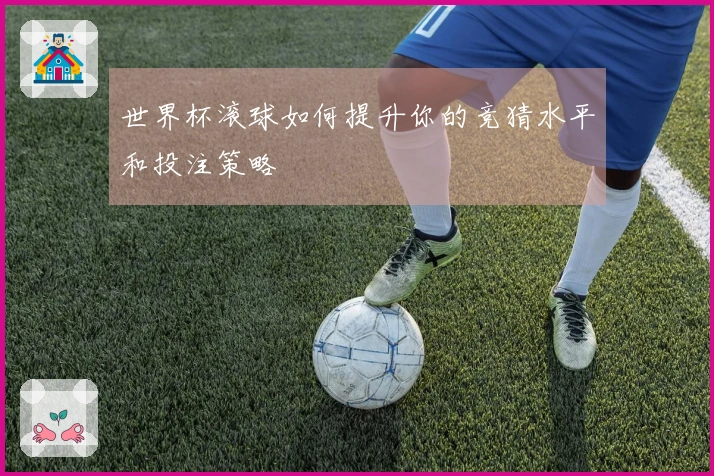 世界杯滚球如何提升你的竞猜水平和投注策略