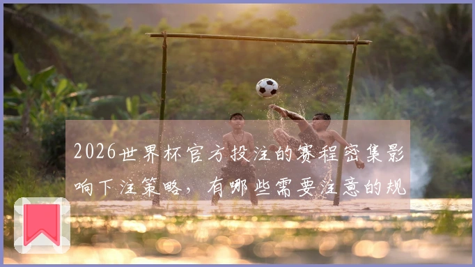 2026世界杯官方投注的赛程密集影响下注策略，有哪些需要注意的规则-