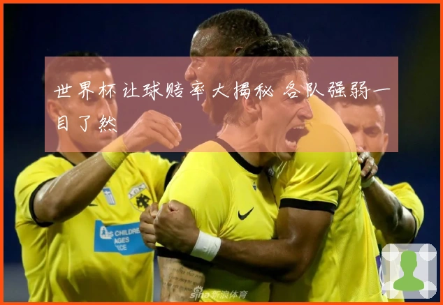 世界杯让球赔率大揭秘 各队强弱一目了然