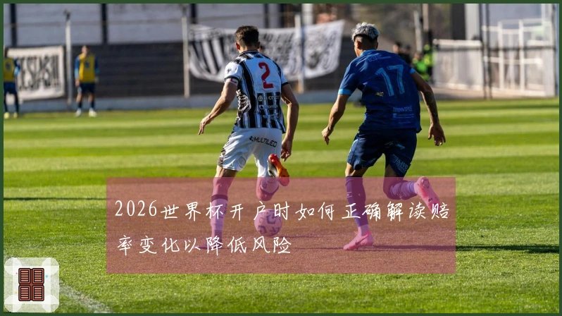 2026世界杯开户时如何正确解读赔率变化以降低风险
