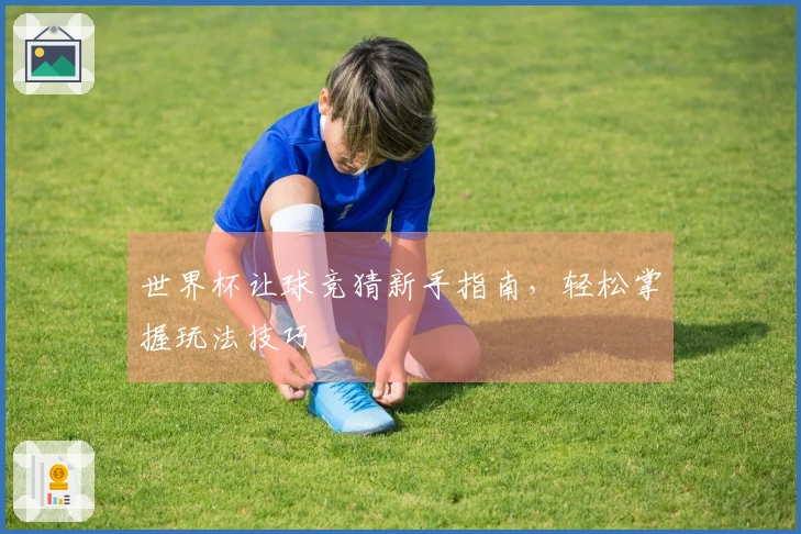 世界杯让球竞猜新手指南，轻松掌握玩法技巧