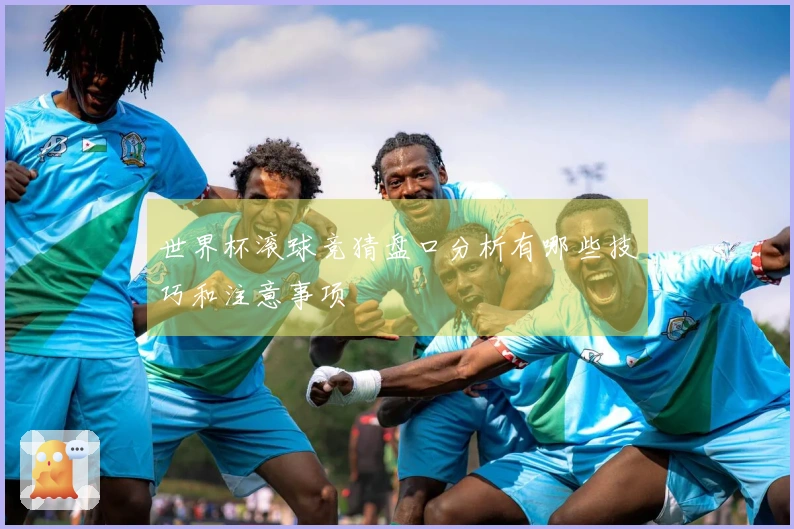 世界杯滚球竞猜盘口分析有哪些技巧和注意事项