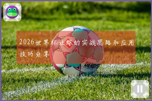 2026世界杯让球的实战思路和应用技巧分享