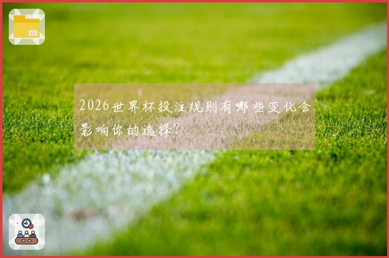 2026世界杯投注规则有哪些变化会影响你的选择？