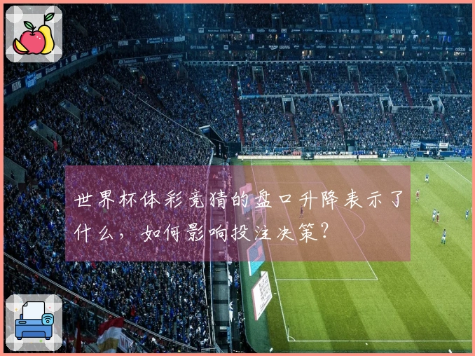 世界杯体彩竞猜的盘口升降表示了什么，如何影响投注决策？